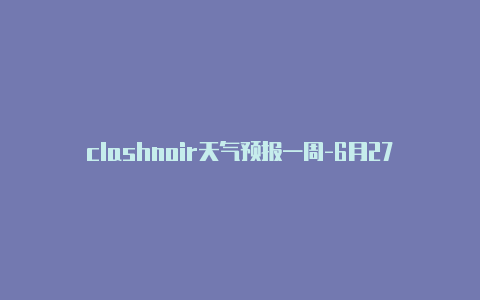 clashnoir天气预报一周-6月27日更新