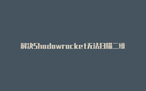 解决Shadowrocket无法扫描二维码的问题