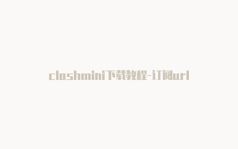 clashmini下载教程-订阅url