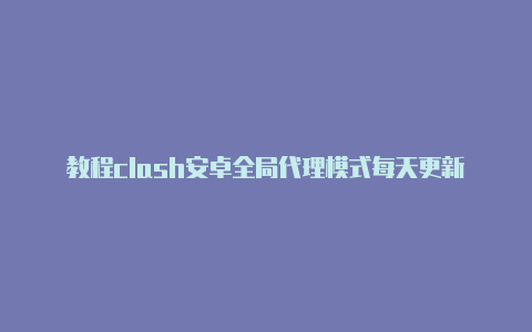 教程clash安卓全局代理模式每天更新