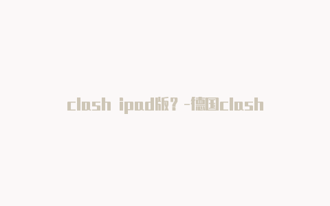 clash ipad版？-德国clash手机订阅地址共享