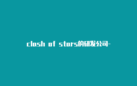 clash of stars的研发公司-6月1日更新