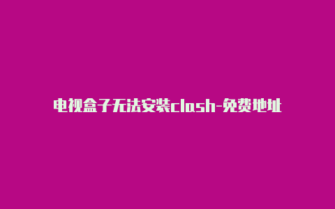 电视盒子无法安装clash-免费地址