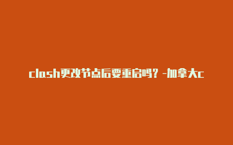 clash更改节点后要重启吗？-加拿大clash截击分享