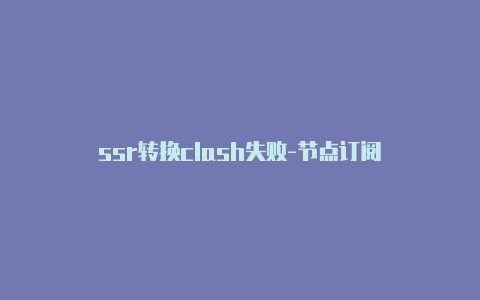 ssr转换clash失败-节点订阅