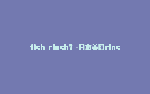 fish clash？-日本美网clash100分享