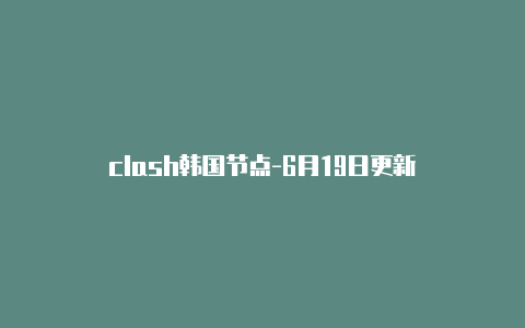 clash韩国节点-6月19日更新