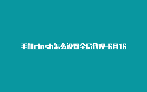 手机clash怎么设置全局代理-6月16日更新