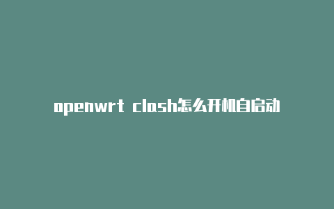 openwrt clash怎么开机自启动-6月25日更新