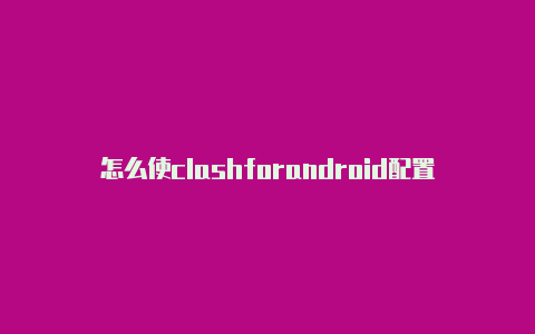 怎么使clashforandroid配置失败用clash教程