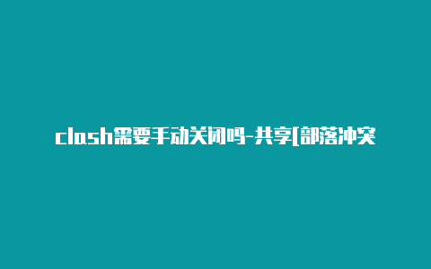 clash需要手动关闭吗-共享[部落冲突clash小屋已验证节点