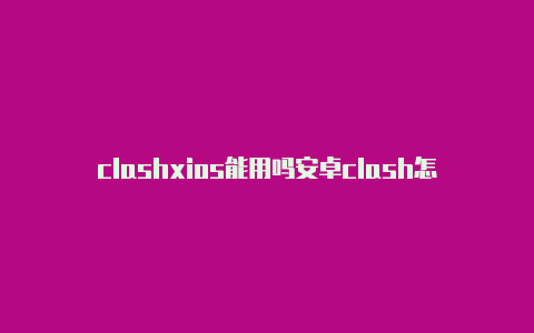 clashxios能用吗安卓clash怎么导入文档