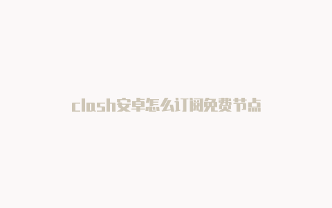 clash安卓怎么订阅免费节点