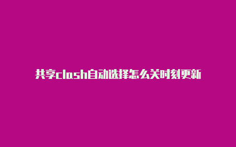 共享clash自动选择怎么关时刻更新