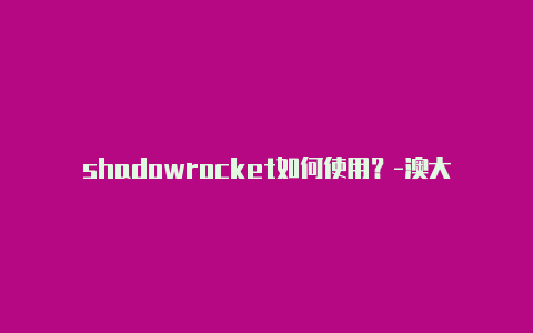 shadowrocket如何使用？-澳大利亚shadowrocket怎么一键导入