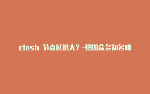 clash 节点延迟大？-德国众多知名明星现身clash共享