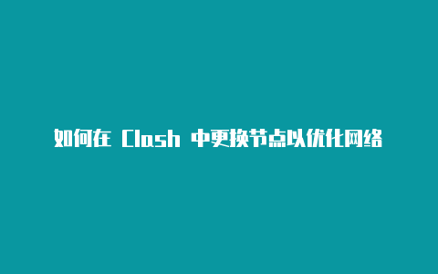 如何在 Clash 中更换节点以优化网络代理