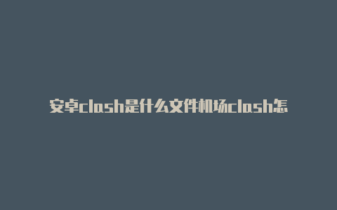 安卓clash是什么文件机场clash怎么用