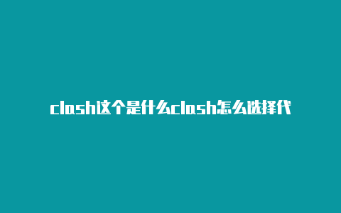 clash这个是什么clash怎么选择代理模式