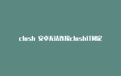 clash 安卓无法连接clash订阅定制