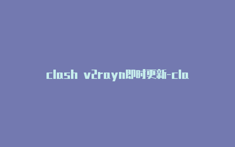 clash v2rayn即时更新-clash自定义节点[5个未失效