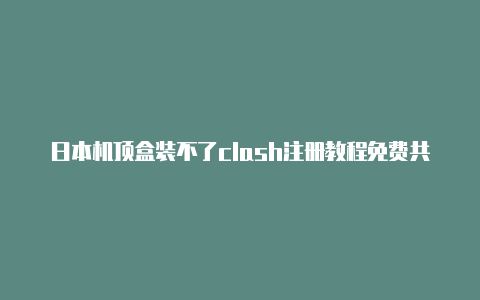 日本机顶盒装不了clash注册教程免费共享