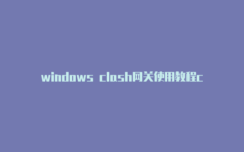 windows clash网关使用教程clash添加配置文件提示错误