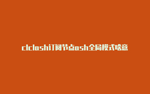 clclash订阅节点ash全局模式啥意思