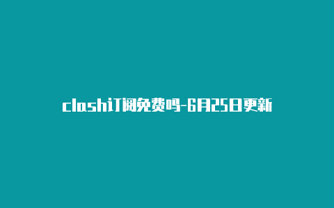 clash订阅免费吗-6月25日更新