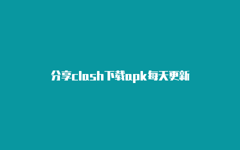 分享clash下载apk每天更新