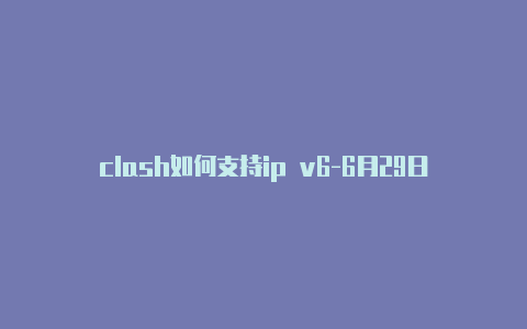 clash如何支持ip v6-6月29日更新