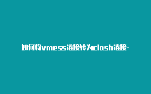 如何将vmess链接转为clash链接-6月4日更新