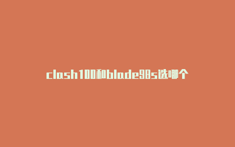 clash100和blade98s选哪个clash2.1.5forandroid