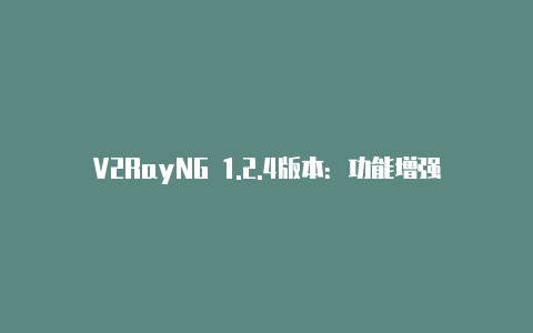 V2RayNG 1.2.4版本：功能增强和用户体验提升