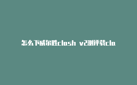 怎么下威尔胜clash v2测评载clash royale国际版