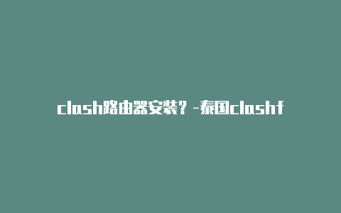 clash路由器安装？-泰国clashfor免费订阅共享