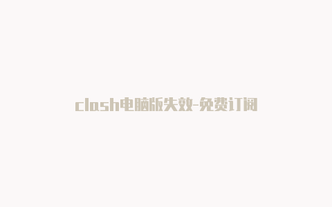 clash电脑版失效-免费订阅