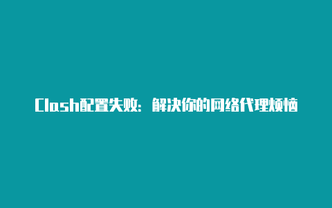 Clash配置失败：解决你的网络代理烦恼