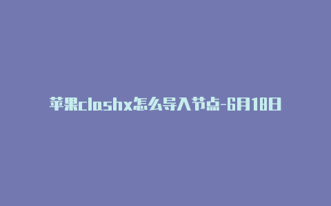 苹果clashx怎么导入节点-6月18日更新