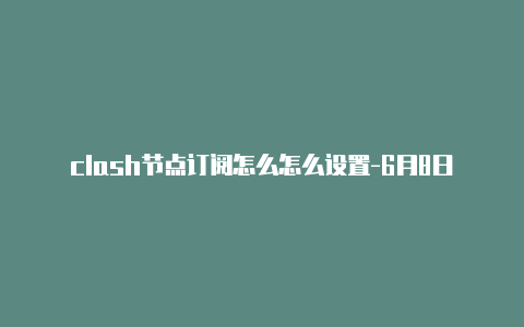 clash节点订阅怎么怎么设置-6月8日更新