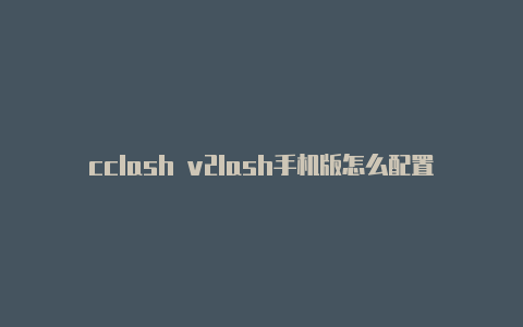 cclash v2lash手机版怎么配置