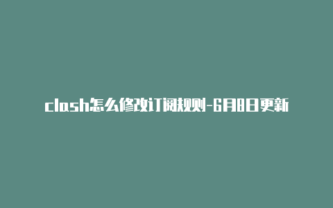 clash怎么修改订阅规则-6月8日更新