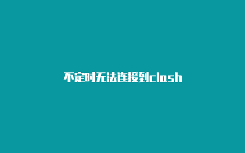 不定时无法连接到clash