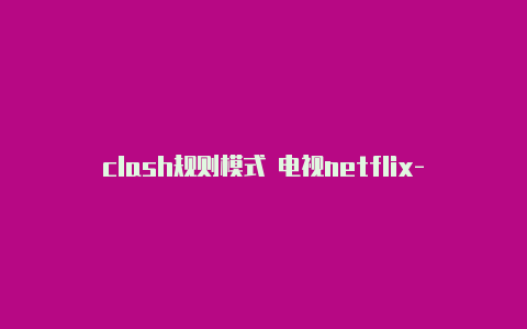 clash规则模式 电视netflix-6月4日更新