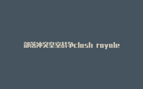 部落冲突皇室战争clash royaleclash英雄联盟