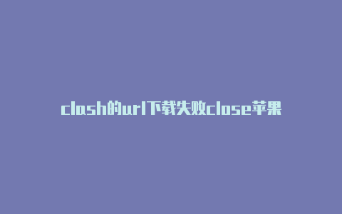 clash的url下载失败close苹果电脑怎么用clash