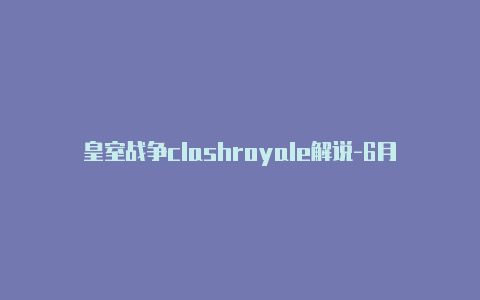 皇室战争clashroyale解说-6月15日更新