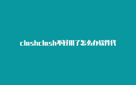 clashclash不好用了怎么办软件代理