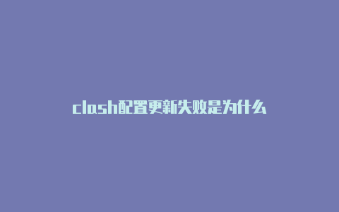 clash配置更新失败是为什么