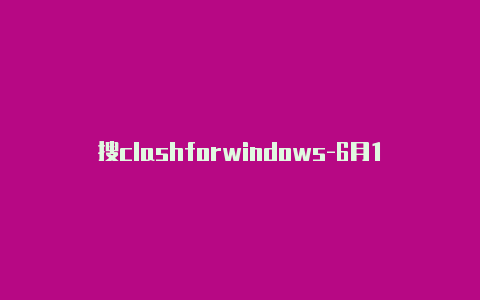 搜clashforwindows-6月11日更新